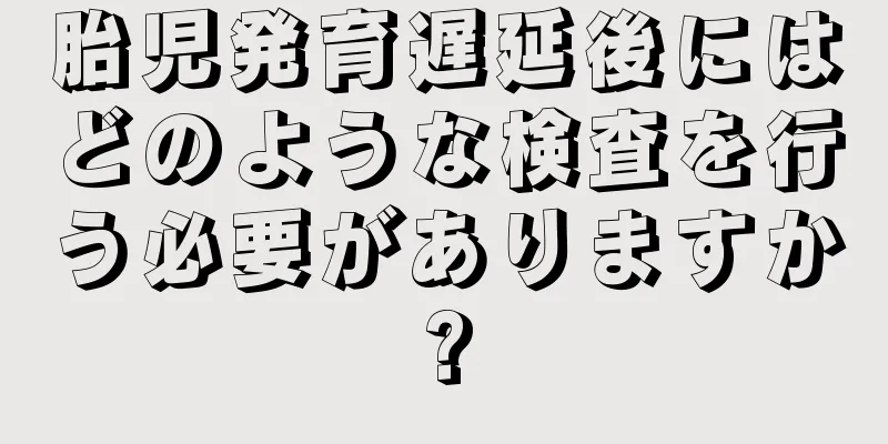 胎児発育遅延後にはどのような検査を行う必要がありますか?