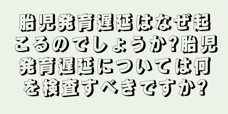 胎児発育遅延はなぜ起こるのでしょうか?胎児発育遅延については何を検査すべきですか?