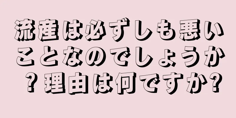 流産は必ずしも悪いことなのでしょうか？理由は何ですか?