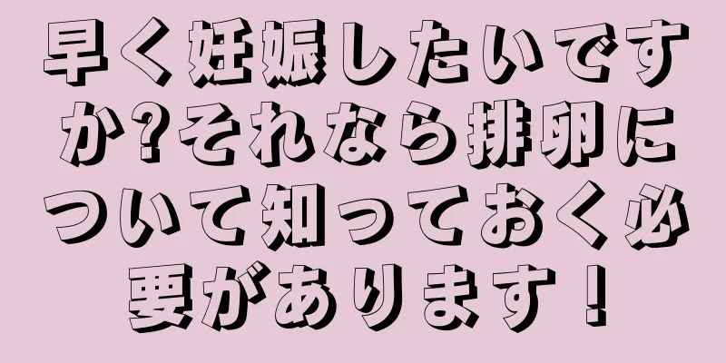 早く妊娠したいですか?それなら排卵について知っておく必要があります！