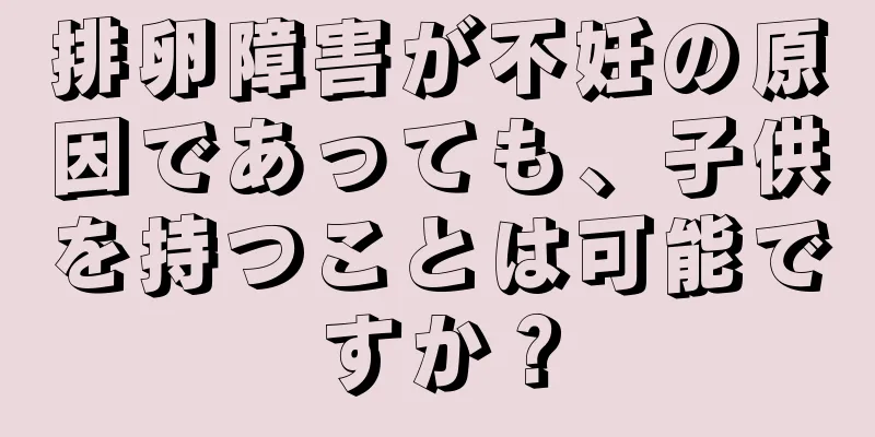 排卵障害が不妊の原因であっても、子供を持つことは可能ですか？