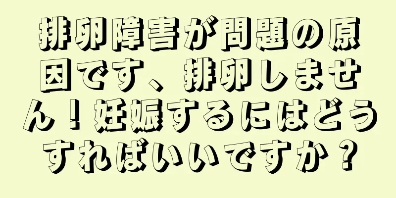 排卵障害が問題の原因です、排卵しません！妊娠するにはどうすればいいですか？