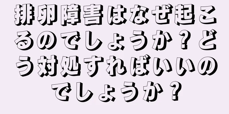 排卵障害はなぜ起こるのでしょうか？どう対処すればいいのでしょうか？