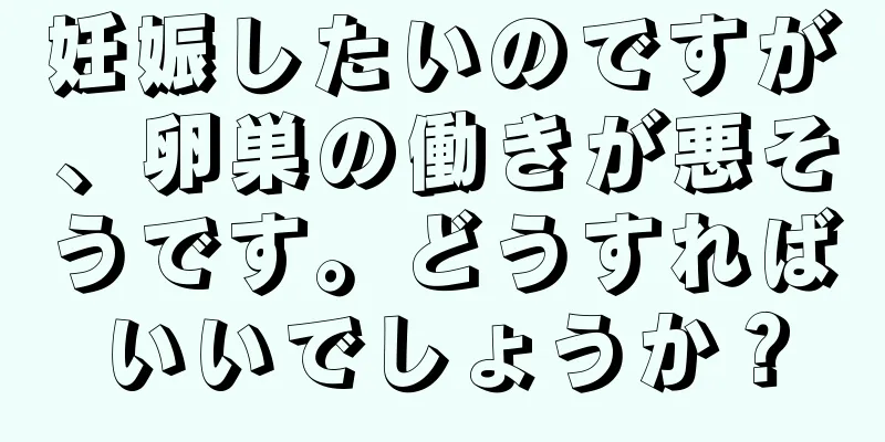 妊娠したいのですが、卵巣の働きが悪そうです。どうすればいいでしょうか？