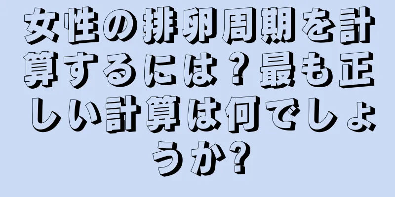 女性の排卵周期を計算するには？最も正しい計算は何でしょうか?