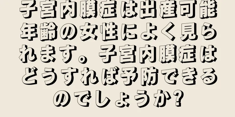子宮内膜症は出産可能年齢の女性によく見られます。子宮内膜症はどうすれば予防できるのでしょうか?