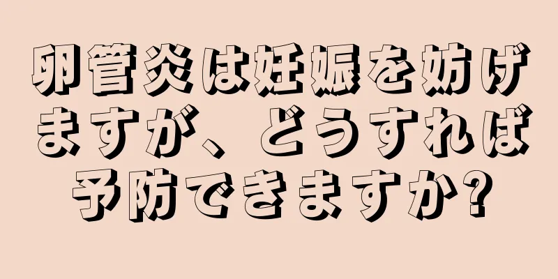 卵管炎は妊娠を妨げますが、どうすれば予防できますか?