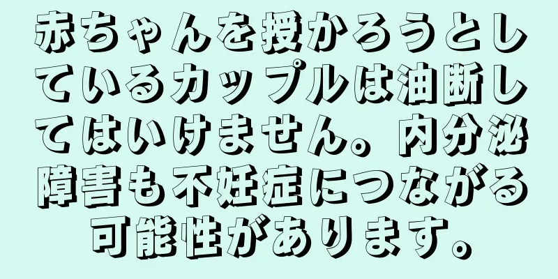 赤ちゃんを授かろうとしているカップルは油断してはいけません。内分泌障害も不妊症につながる可能性があります。