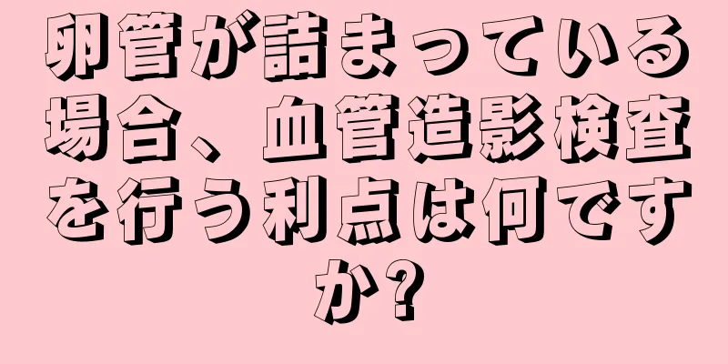 卵管が詰まっている場合、血管造影検査を行う利点は何ですか?