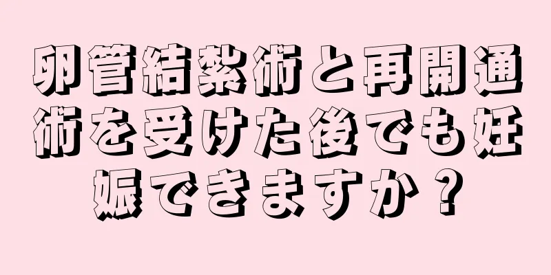 卵管結紮術と再開通術を受けた後でも妊娠できますか？