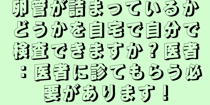 卵管が詰まっているかどうかを自宅で自分で検査できますか？医者：医者に診てもらう必要があります！