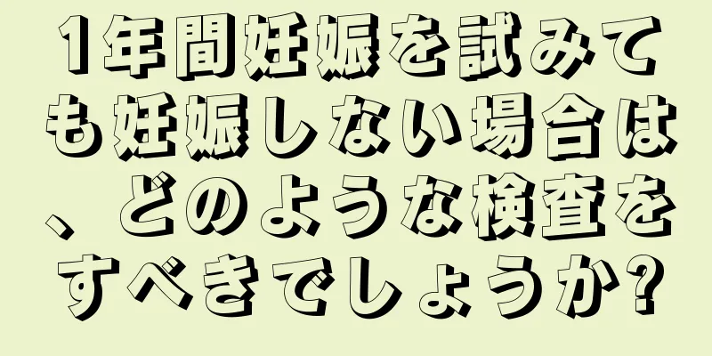 1年間妊娠を試みても妊娠しない場合は、どのような検査をすべきでしょうか?