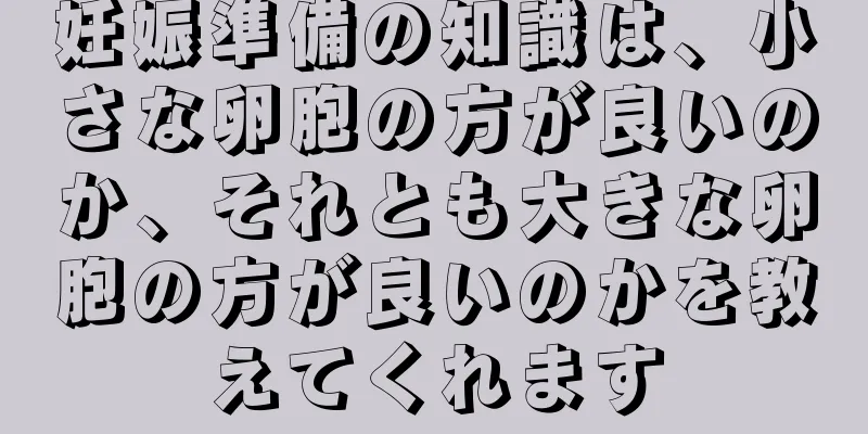 妊娠準備の知識は、小さな卵胞の方が良いのか、それとも大きな卵胞の方が良いのかを教えてくれます