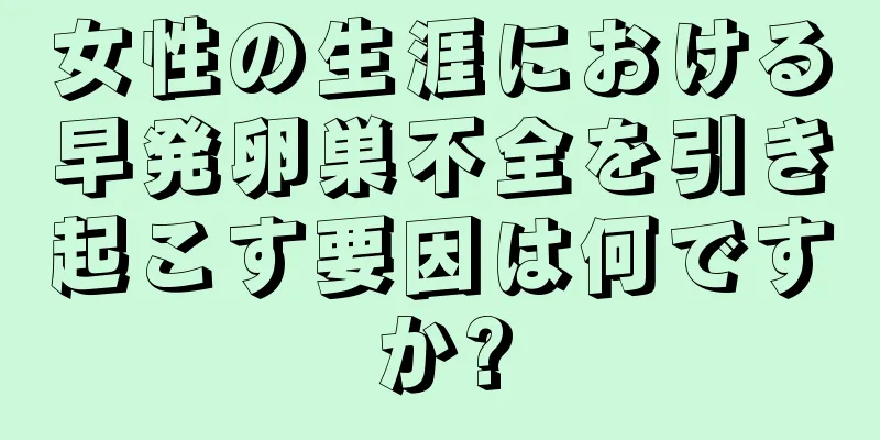女性の生涯における早発卵巣不全を引き起こす要因は何ですか?