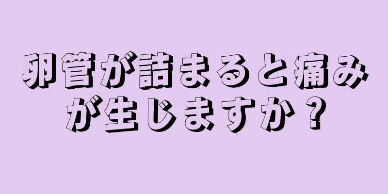 卵管が詰まると痛みが生じますか？
