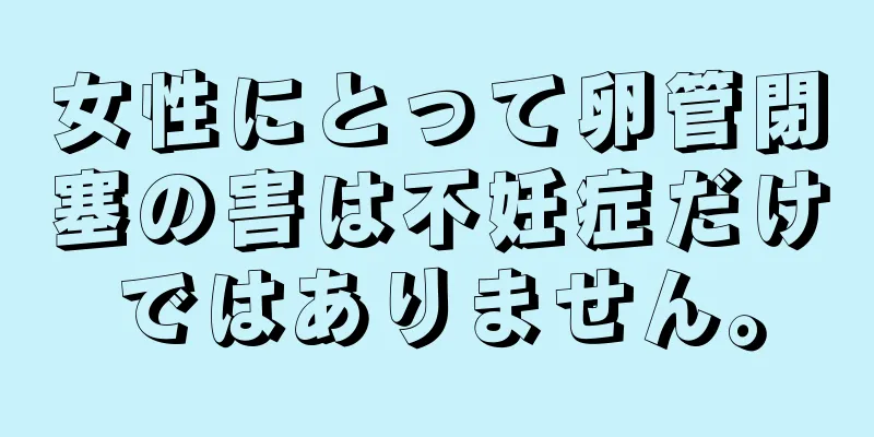 女性にとって卵管閉塞の害は不妊症だけではありません。