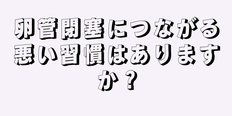 卵管閉塞につながる悪い習慣はありますか？