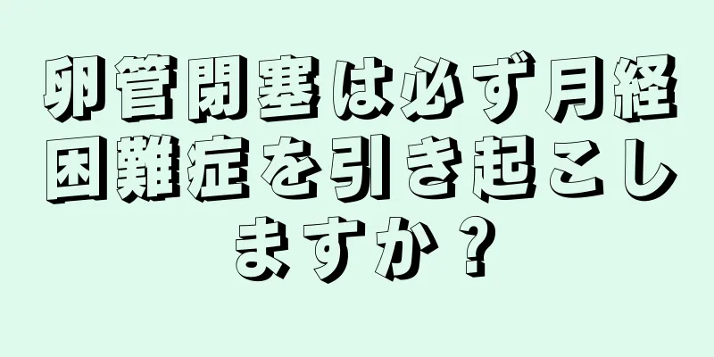 卵管閉塞は必ず月経困難症を引き起こしますか？