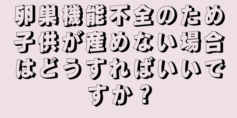 卵巣機能不全のため子供が産めない場合はどうすればいいですか？
