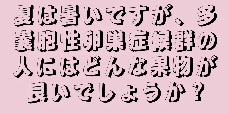 夏は暑いですが、多嚢胞性卵巣症候群の人にはどんな果物が良いでしょうか？