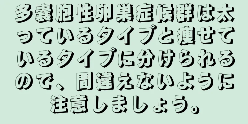 多嚢胞性卵巣症候群は太っているタイプと痩せているタイプに分けられるので、間違えないように注意しましょう。