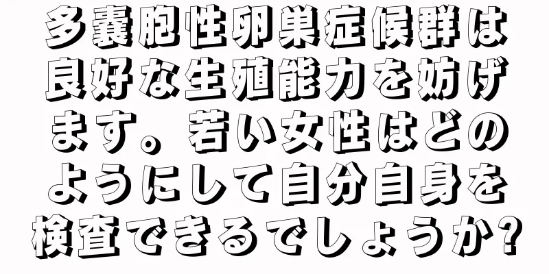 多嚢胞性卵巣症候群は良好な生殖能力を妨げます。若い女性はどのようにして自分自身を検査できるでしょうか?