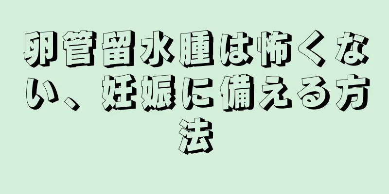 卵管留水腫は怖くない、妊娠に備える方法