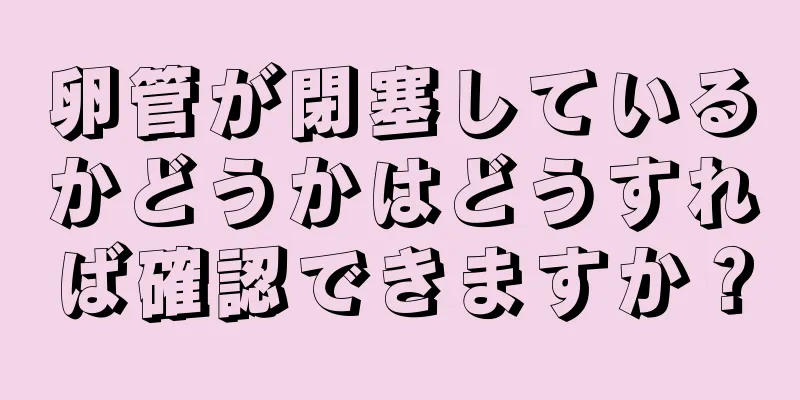 卵管が閉塞しているかどうかはどうすれば確認できますか？