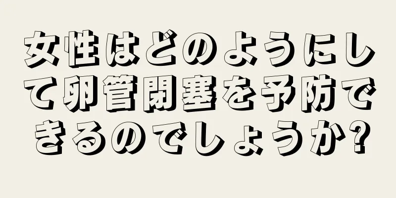 女性はどのようにして卵管閉塞を予防できるのでしょうか?