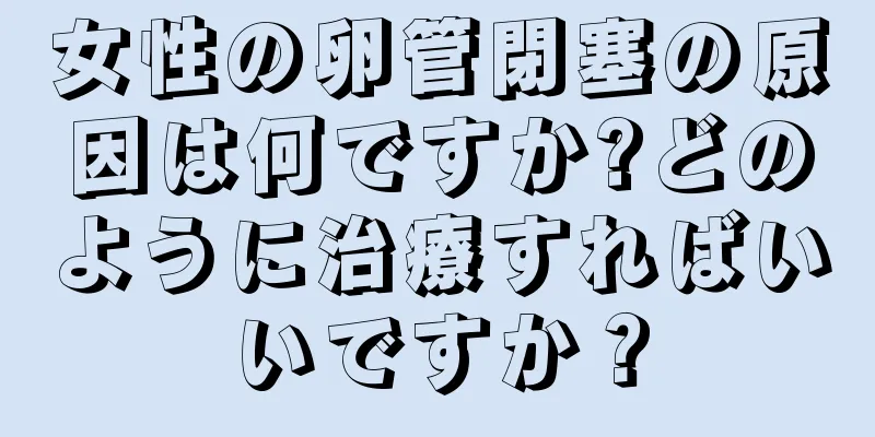 女性の卵管閉塞の原因は何ですか?どのように治療すればいいですか？