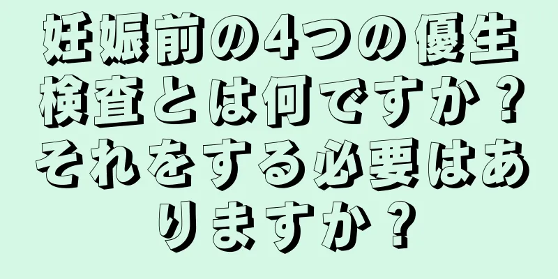 妊娠前の4つの優生検査とは何ですか？それをする必要はありますか？