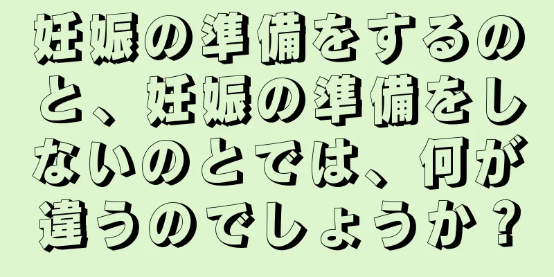 妊娠の準備をするのと、妊娠の準備をしないのとでは、何が違うのでしょうか？