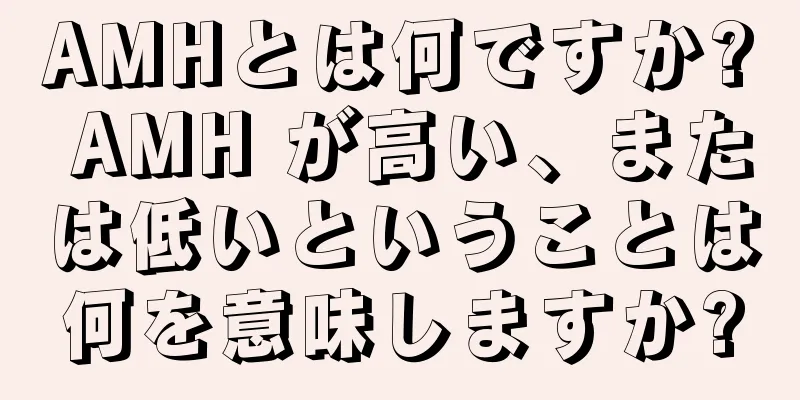 AMHとは何ですか? AMH が高い、または低いということは何を意味しますか?