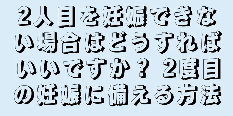 2人目を妊娠できない場合はどうすればいいですか？ 2度目の妊娠に備える方法