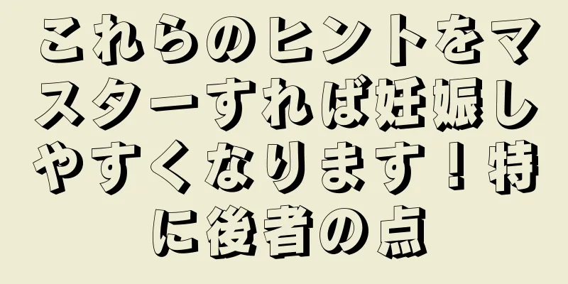 これらのヒントをマスターすれば妊娠しやすくなります！特に後者の点