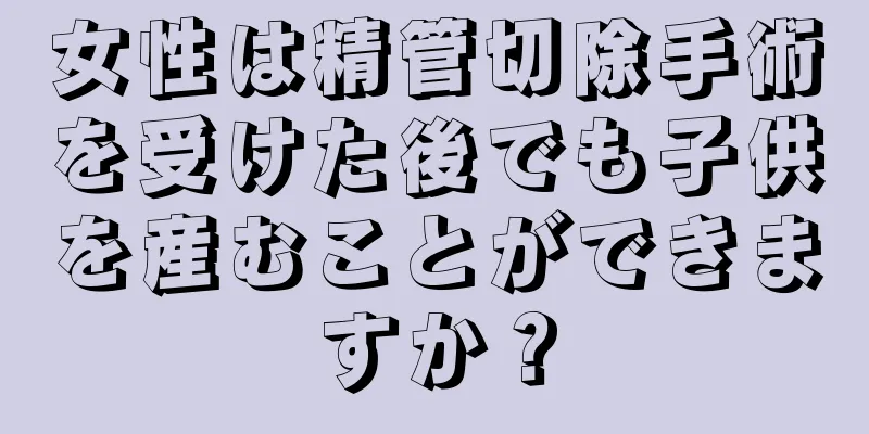 女性は精管切除手術を受けた後でも子供を産むことができますか？