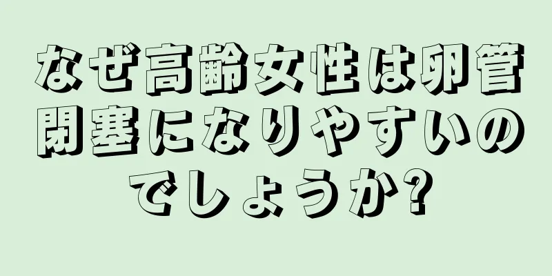 なぜ高齢女性は卵管閉塞になりやすいのでしょうか?