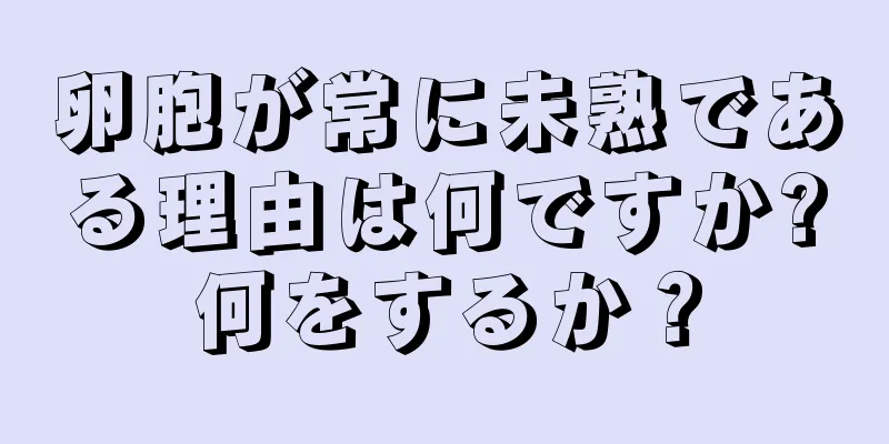 卵胞が常に未熟である理由は何ですか?何をするか？