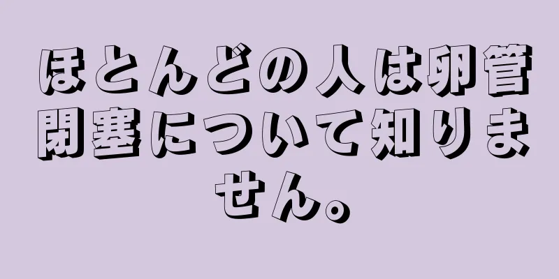 ほとんどの人は卵管閉塞について知りません。