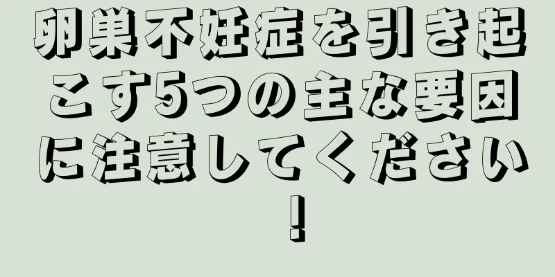 卵巣不妊症を引き起こす5つの主な要因に注意してください！