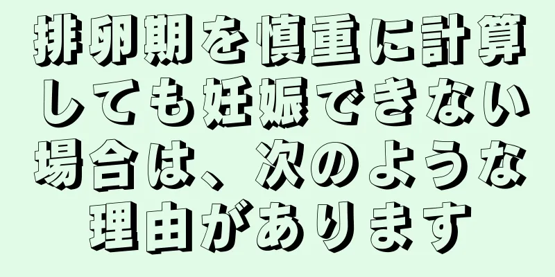排卵期を慎重に計算しても妊娠できない場合は、次のような理由があります