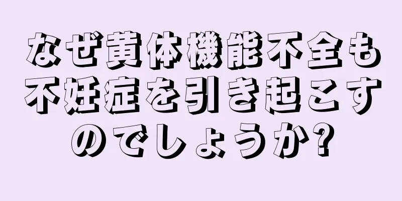 なぜ黄体機能不全も不妊症を引き起こすのでしょうか?