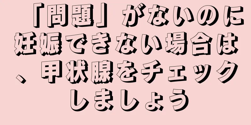 「問題」がないのに妊娠できない場合は、甲状腺をチェックしましょう
