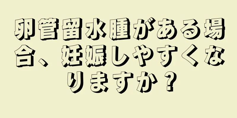 卵管留水腫がある場合、妊娠しやすくなりますか？