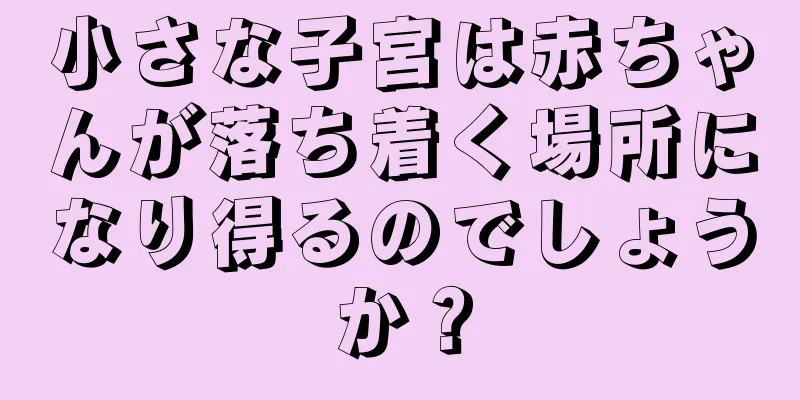小さな子宮は赤ちゃんが落ち着く場所になり得るのでしょうか？