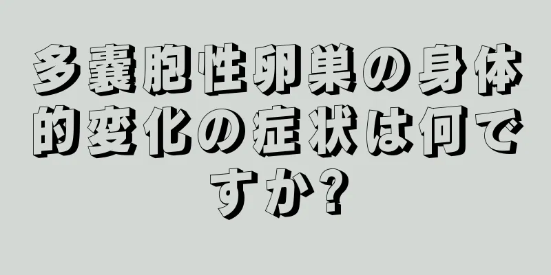 多嚢胞性卵巣の身体的変化の症状は何ですか?