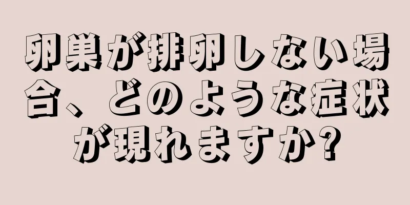 卵巣が排卵しない場合、どのような症状が現れますか?