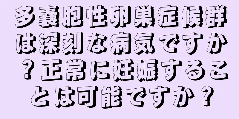 多嚢胞性卵巣症候群は深刻な病気ですか？正常に妊娠することは可能ですか？