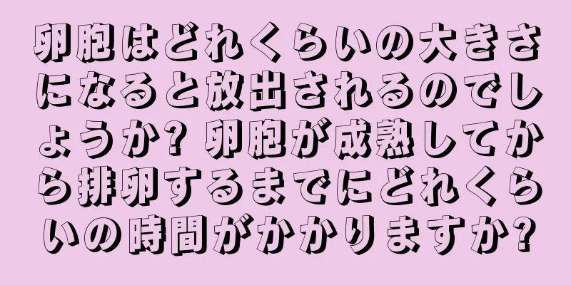 卵胞はどれくらいの大きさになると放出されるのでしょうか? 卵胞が成熟してから排卵するまでにどれくらいの時間がかかりますか?