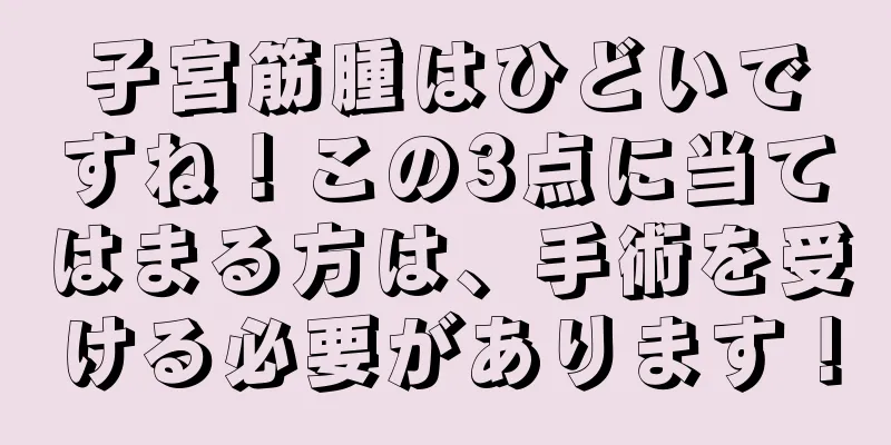 子宮筋腫はひどいですね！この3点に当てはまる方は、手術を受ける必要があります！